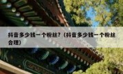 抖音多少钱一个粉丝?（抖音多少钱一个粉丝合理）