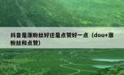 抖音是涨粉丝好还是点赞好一点（dou+涨粉丝和点赞）