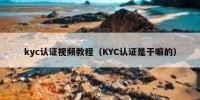 kyc认证视频教程（KYC认证是干嘛的）
