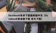 facebook安卓下载最新版中文（facebook安卓版下载 官方下载）
