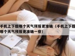 手机上下载哪个天气预报更准确（手机上下载哪个天气预报更准确一些）