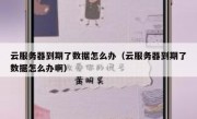 云服务器到期了数据怎么办（云服务器到期了数据怎么办啊）