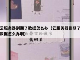 云服务器到期了数据怎么办（云服务器到期了数据怎么办啊）