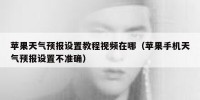 苹果天气预报设置教程视频在哪（苹果手机天气预报设置不准确）