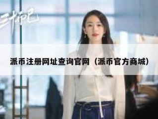 派币注册网址查询官网（派币官方商城）