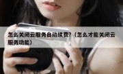 怎么关闭云服务自动续费?（怎么才能关闭云服务功能）