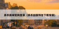 派币商城官网登录（派币旧版钱包下载安装）