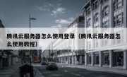 腾讯云服务器怎么使用登录（腾讯云服务器怎么使用教程）