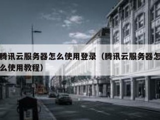 腾讯云服务器怎么使用登录（腾讯云服务器怎么使用教程）