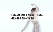 tiktok播放量卡在250（tiktok播放量卡在200左右）