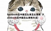 facebook在中国怎么用怎么使用（facebook在中国怎么使用方法）