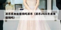 派币将来能值钱吗派币（派币2021年未来值钱吗）
