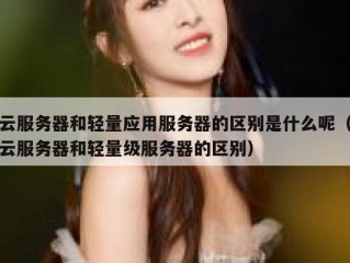 云服务器和轻量应用服务器的区别是什么呢（云服务器和轻量级服务器的区别）