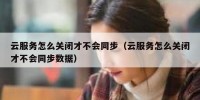 云服务怎么关闭才不会同步（云服务怎么关闭才不会同步数据）