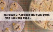 派币实名认证了,就能知道银行密码吗安全吗（派币注册时不是真姓名）