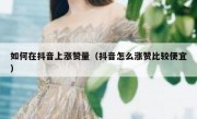 如何在抖音上涨赞量（抖音怎么涨赞比较便宜）
