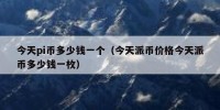 今天pi币多少钱一个（今天派币价格今天派币多少钱一枚）
