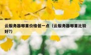 云服务器哪里价格低一点（云服务器哪里比较好?）