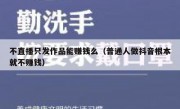 不直播只发作品能赚钱么（普通人做抖音根本就不赚钱）
