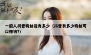 一般人抖音粉丝能有多少（抖音有多少粉丝可以赚钱?）
