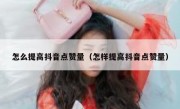 怎么提高抖音点赞量（怎样提高抖音点赞量）