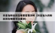 抖音加粉丝团在哪里能看到呢（抖音加入的粉丝团在哪里可以看到）