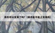 派币可以交易了吗?（派币能不能上交易所）