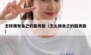 怎样拥有自己的服务器（怎么做自己的服务器）