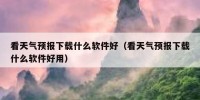看天气预报下载什么软件好（看天气预报下载什么软件好用）
