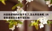抖音极速版的红包不见了,怎么弄出来呢（抖音极速版怎么看不见红包）