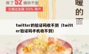 twitter的验证码收不到（twitter验证码手机收不到）