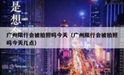 广州限行会被拍照吗今天（广州限行会被拍照吗今天几点）