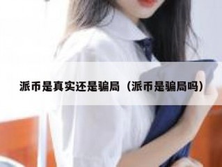 派币是真实还是骗局（派币是骗局吗）