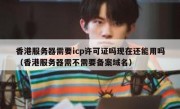 香港服务器需要icp许可证吗现在还能用吗（香港服务器需不需要备案域名）