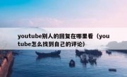 youtube别人的回复在哪里看（youtube怎么找到自己的评论）