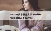twitter安卓版官方下（twitter安卓版官方下载2023）