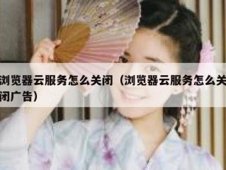浏览器云服务怎么关闭（浏览器云服务怎么关闭广告）