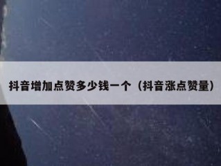 抖音增加点赞多少钱一个（抖音涨点赞量）
