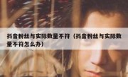 抖音粉丝与实际数量不符（抖音粉丝与实际数量不符怎么办）