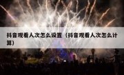 抖音观看人次怎么设置（抖音观看人次怎么计算）