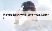 快手评论怎么关掉声音（快手评论怎么关闭?）
