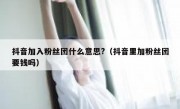 抖音加入粉丝团什么意思?（抖音里加粉丝团要钱吗）