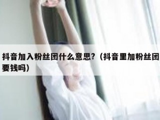抖音加入粉丝团什么意思?（抖音里加粉丝团要钱吗）