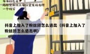 抖音上加入了粉丝团怎么退出（抖音上加入了粉丝团怎么退出啊）