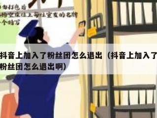 抖音上加入了粉丝团怎么退出（抖音上加入了粉丝团怎么退出啊）