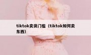tiktok卖货门槛（tiktok如何卖东西）