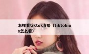怎样看tiktok直播（tiktokios怎么看）