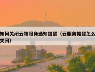 如何关闭云端服务通知提醒（云服务提醒怎么关闭）