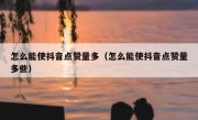 怎么能使抖音点赞量多（怎么能使抖音点赞量多些）