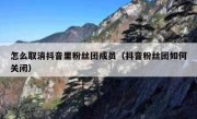 怎么取消抖音里粉丝团成员（抖音粉丝团如何关闭）